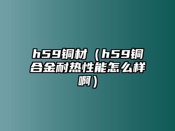 h59銅材（h59銅合金耐熱性能怎么樣啊）