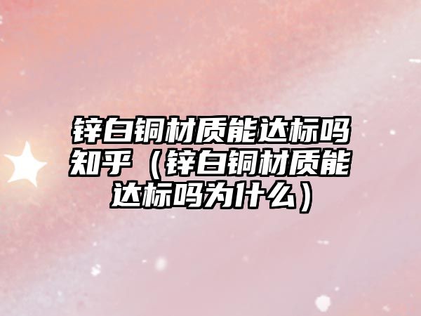 鋅白銅材質(zhì)能達標嗎知乎（鋅白銅材質(zhì)能達標嗎為什么）