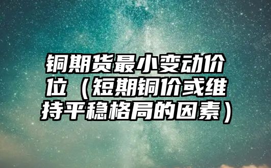 銅期貨最小變動價(jià)位（短期銅價(jià)或維持平穩(wěn)格局的因素）