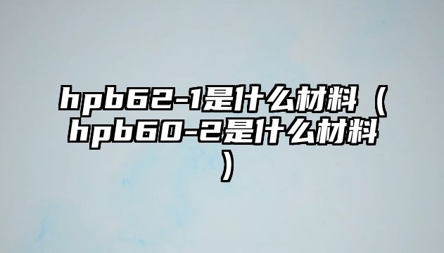 hpb62-1是什么材料（hpb60-2是什么材料）