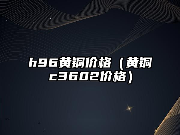 h96黃銅價格（黃銅c3602價格）