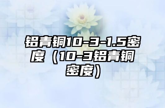 鋁青銅10-3-1.5密度（10-3鋁青銅密度）