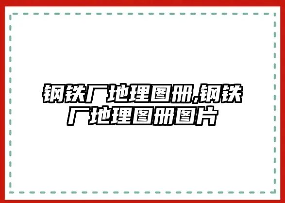 鋼鐵廠地理圖冊,鋼鐵廠地理圖冊圖片