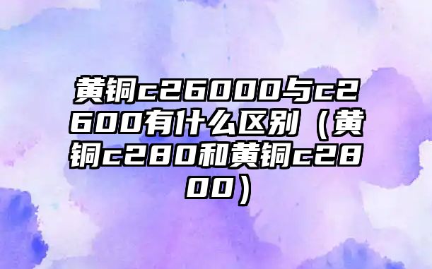 黃銅c26000與c2600有什么區(qū)別（黃銅c280和黃銅c2800）