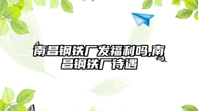 南昌鋼鐵廠發(fā)福利嗎,南昌鋼鐵廠待遇