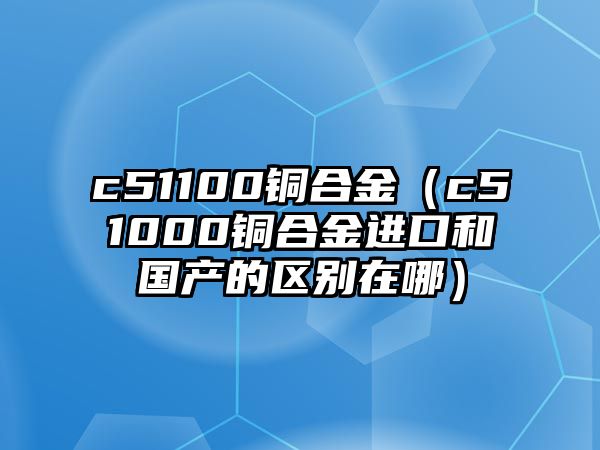 c51100銅合金（c51000銅合金進(jìn)口和國(guó)產(chǎn)的區(qū)別在哪）