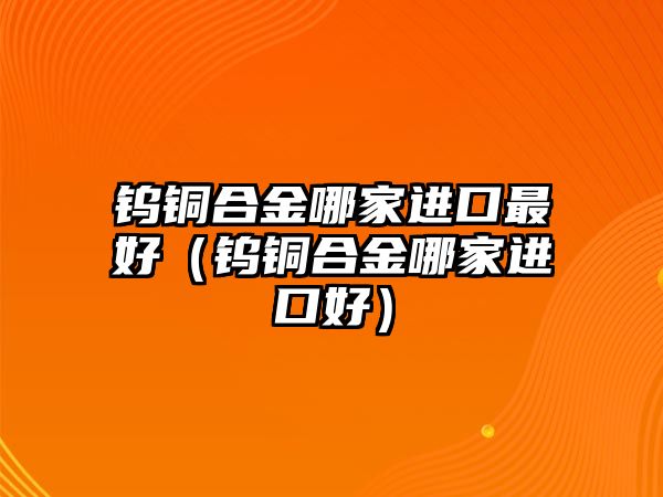 鎢銅合金哪家進(jìn)口最好（鎢銅合金哪家進(jìn)口好）