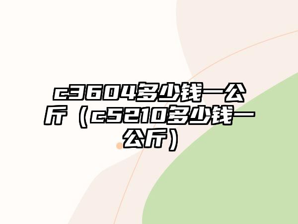 c3604多少錢一公斤（c5210多少錢一公斤）