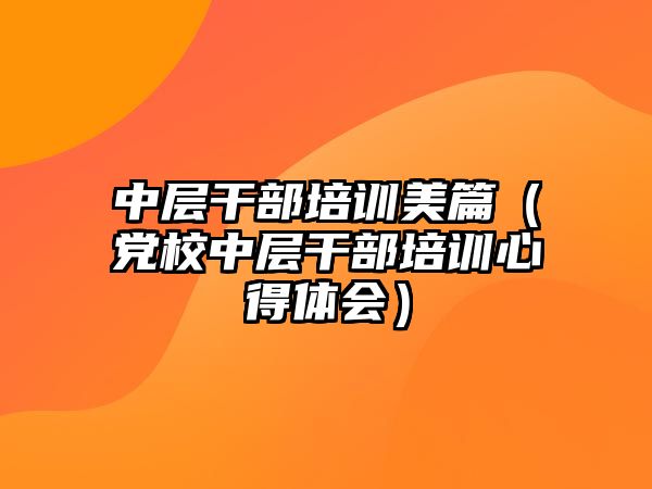 中層干部培訓美篇（黨校中層干部培訓心得體會）