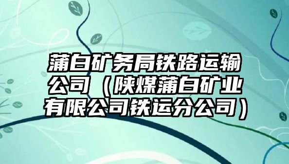 蒲白礦務(wù)局鐵路運輸公司（陜煤蒲白礦業(yè)有限公司鐵運分公司）