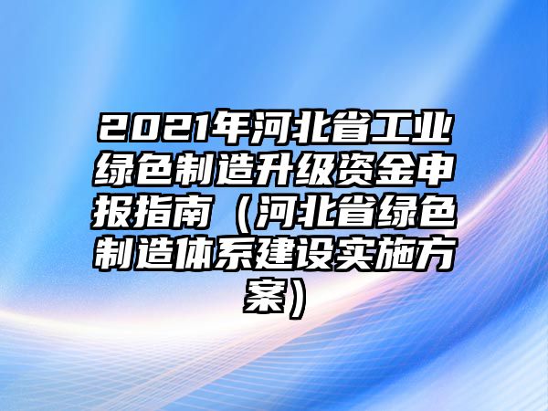 2021年河北省工業(yè)綠色制造升級資金申報指南（河北省綠色制造體系建設(shè)實施方案）