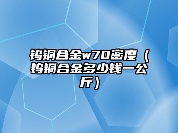 鎢銅合金w70密度（鎢銅合金多少錢一公斤）