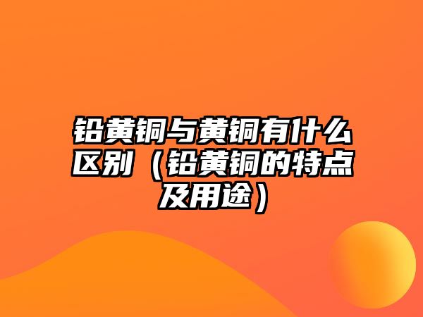 鉛黃銅與黃銅有什么區(qū)別（鉛黃銅的特點及用途）