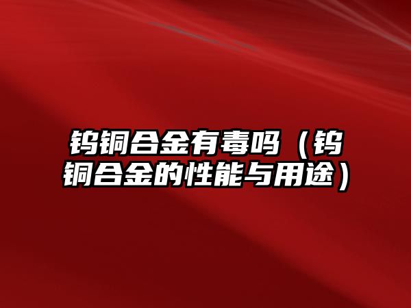 鎢銅合金有毒嗎（鎢銅合金的性能與用途）