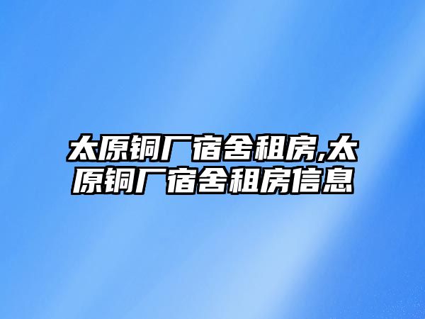 太原銅廠宿舍租房,太原銅廠宿舍租房信息