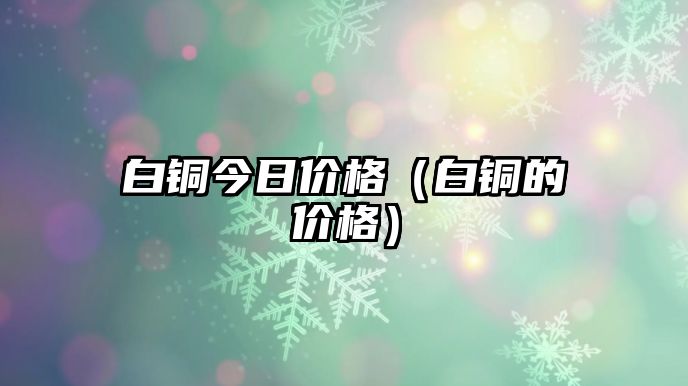 白銅今日價(jià)格（白銅的價(jià)格）