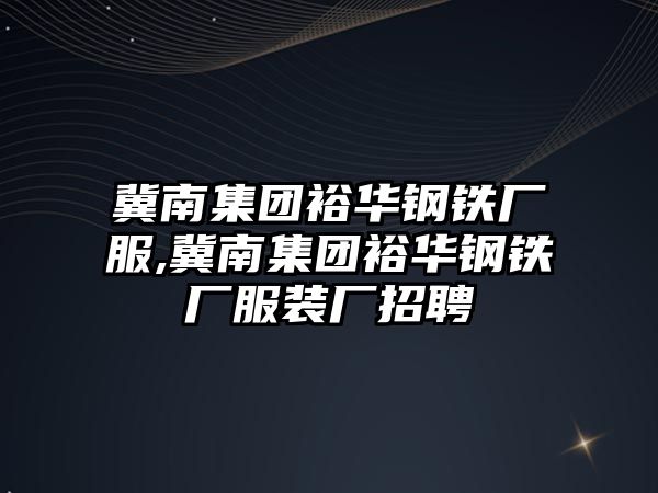 冀南集團裕華鋼鐵廠服,冀南集團裕華鋼鐵廠服裝廠招聘