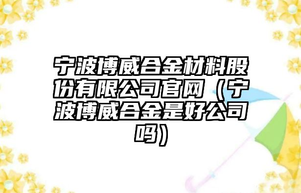 寧波博威合金材料股份有限公司官網(wǎng)（寧波博威合金是好公司嗎）