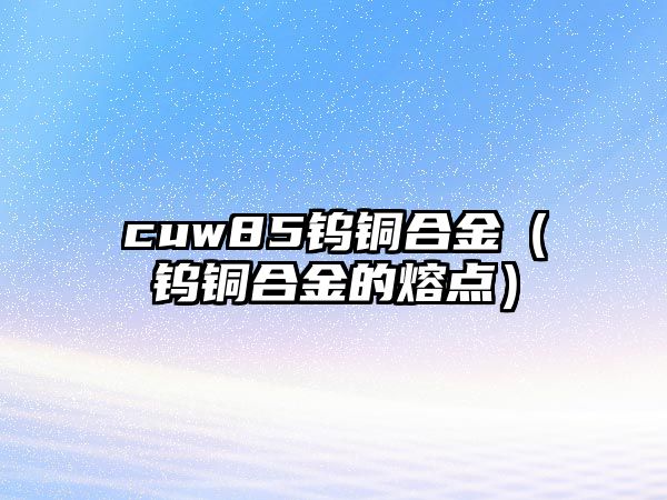 cuw85鎢銅合金（鎢銅合金的熔點(diǎn)）