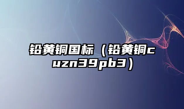 鉛黃銅國標（鉛黃銅cuzn39pb3）