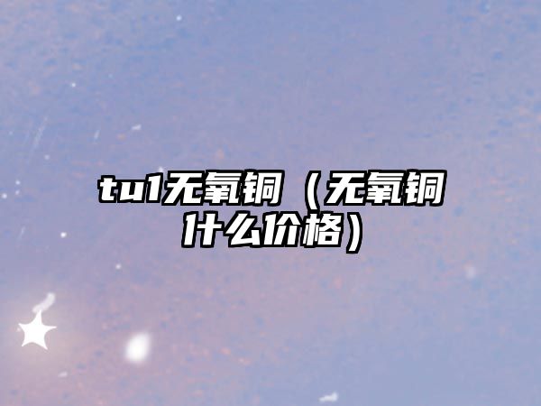 tu1無(wú)氧銅（無(wú)氧銅什么價(jià)格）