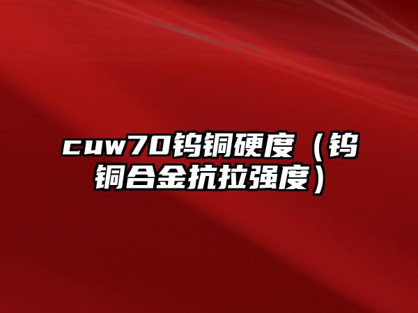 cuw70鎢銅硬度（鎢銅合金抗拉強度）