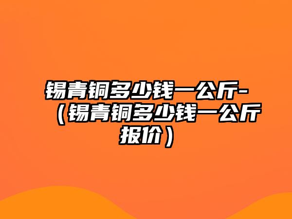 錫青銅多少錢一公斤-（錫青銅多少錢一公斤報(bào)價(jià)）