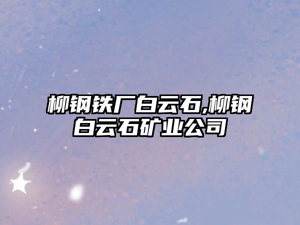 柳鋼鐵廠白云石,柳鋼白云石礦業(yè)公司