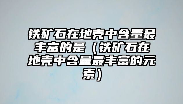 鐵礦石在地殼中含量最豐富的是（鐵礦石在地殼中含量最豐富的元素）