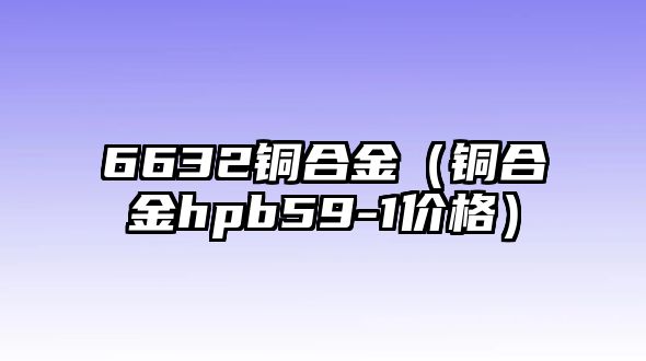 6632銅合金（銅合金hpb59-1價格）