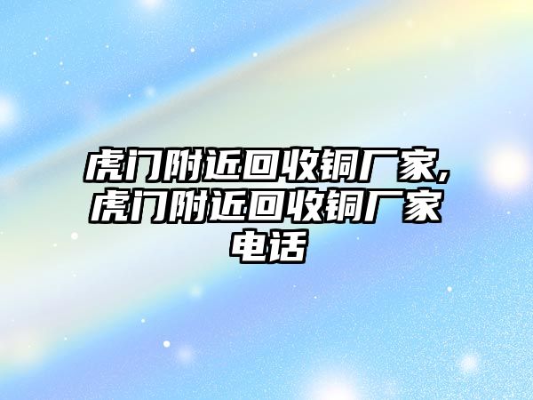 虎門附近回收銅廠家,虎門附近回收銅廠家電話