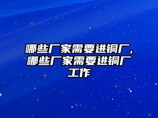 哪些廠家需要進(jìn)銅廠,哪些廠家需要進(jìn)銅廠工作