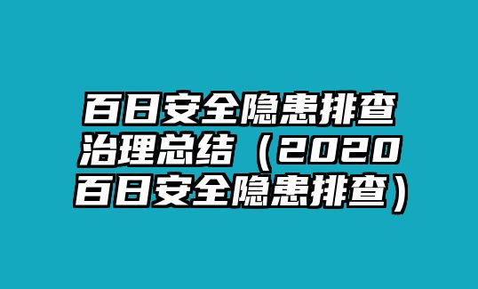 百日安全隱患排查治理總結（2020百日安全隱患排查）