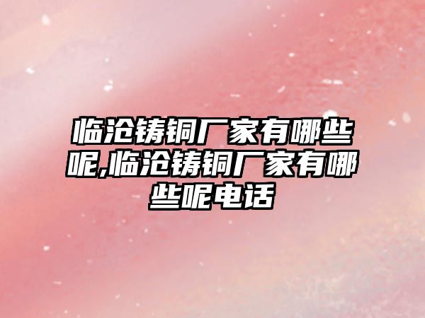 臨滄鑄銅廠家有哪些呢,臨滄鑄銅廠家有哪些呢電話