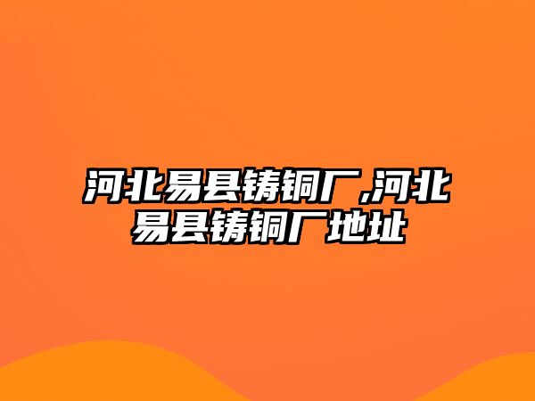 河北易縣鑄銅廠,河北易縣鑄銅廠地址