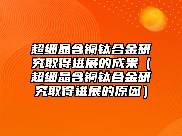 超細(xì)晶含銅鈦合金研究取得進(jìn)展的成果（超細(xì)晶含銅鈦合金研究取得進(jìn)展的原因）