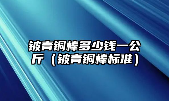 鈹青銅棒多少錢一公斤（鈹青銅棒標(biāo)準(zhǔn)）