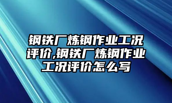 鋼鐵廠煉鋼作業(yè)工況評價,鋼鐵廠煉鋼作業(yè)工況評價怎么寫