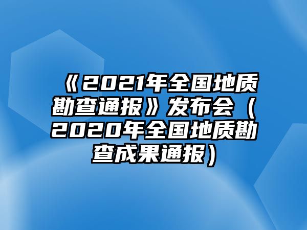 《2021年全國(guó)地質(zhì)勘查通報(bào)》發(fā)布會(huì)（2020年全國(guó)地質(zhì)勘查成果通報(bào)）