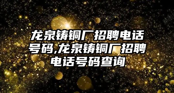 龍泉鑄銅廠招聘電話號(hào)碼,龍泉鑄銅廠招聘電話號(hào)碼查詢(xún)