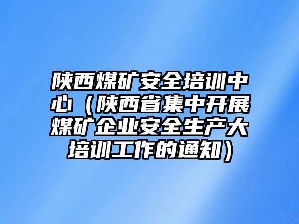 陜西煤礦安全培訓(xùn)中心（陜西省集中開展煤礦企業(yè)安全生產(chǎn)大培訓(xùn)工作的通知）