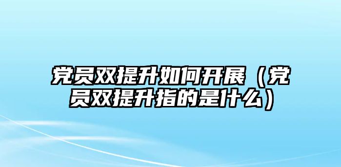 黨員雙提升如何開展（黨員雙提升指的是什么）