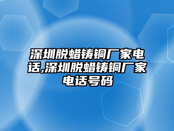 深圳脫蠟鑄銅廠家電話,深圳脫蠟鑄銅廠家電話號(hào)碼