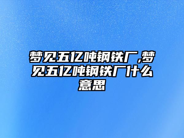 夢見五億噸鋼鐵廠,夢見五億噸鋼鐵廠什么意思