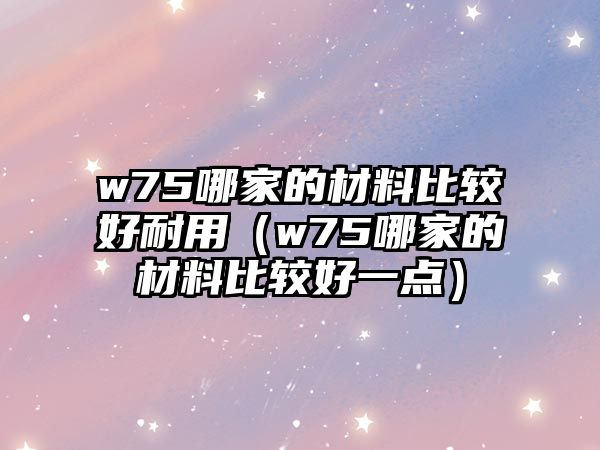 w75哪家的材料比較好耐用（w75哪家的材料比較好一點）