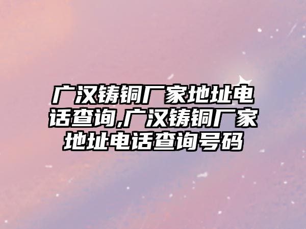 廣漢鑄銅廠家地址電話查詢,廣漢鑄銅廠家地址電話查詢號碼