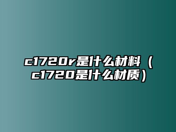 c1720r是什么材料（c1720是什么材質(zhì)）