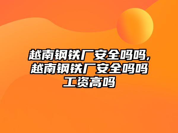 越南鋼鐵廠安全嗎嗎,越南鋼鐵廠安全嗎嗎工資高嗎