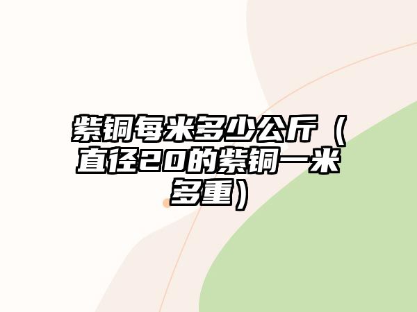 紫銅每米多少公斤（直徑20的紫銅一米多重）