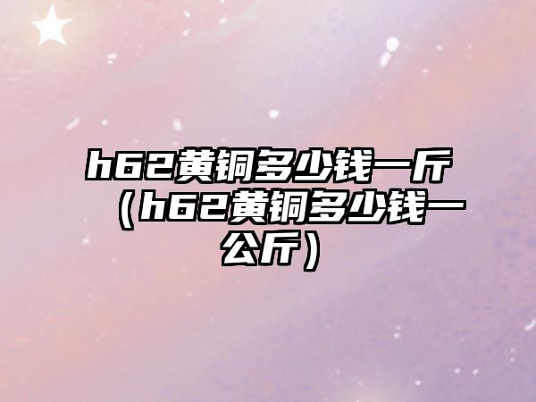 h62黃銅多少錢(qián)一斤（h62黃銅多少錢(qián)一公斤）